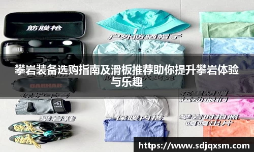 攀岩装备选购指南及滑板推荐助你提升攀岩体验与乐趣