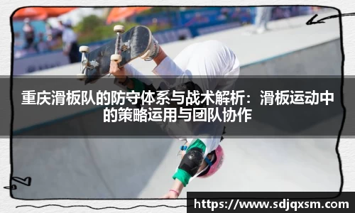 重庆滑板队的防守体系与战术解析：滑板运动中的策略运用与团队协作