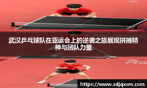 武汉乒乓球队在亚运会上的逆袭之旅展现拼搏精神与团队力量