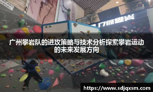广州攀岩队的进攻策略与技术分析探索攀岩运动的未来发展方向