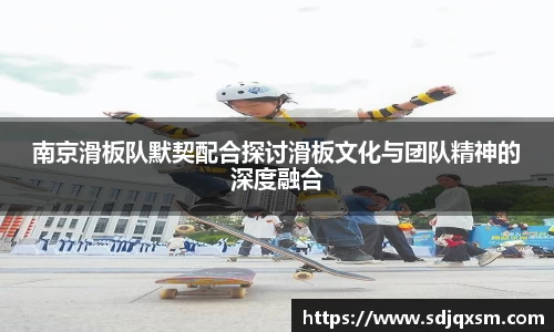 南京滑板队默契配合探讨滑板文化与团队精神的深度融合