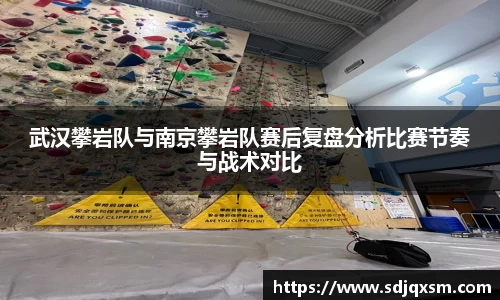 武汉攀岩队与南京攀岩队赛后复盘分析比赛节奏与战术对比